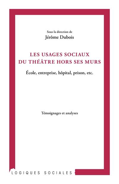 Les usages sociaux du théâtre hors ses murs : école, entreprise, hôpital, prison, etc. : témoignages et analyses