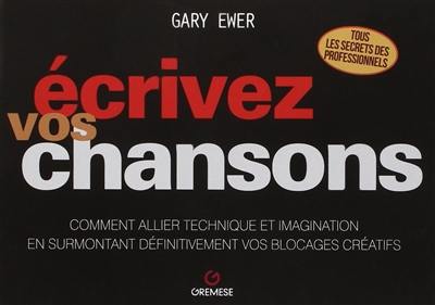 Ecrivez vos chansons : comment allier technique et imagination en surmontant définitivement vos blocages créatifs