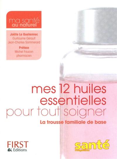 Mes 12 huiles essentielles pour tout soigner : la trousse familiale de base