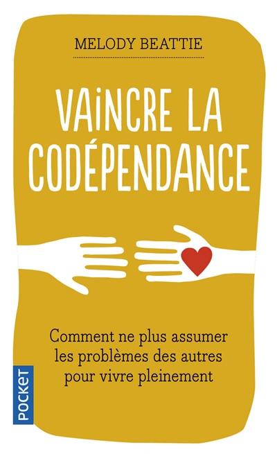 Vaincre la codépendance : comment ne plus assumer les autres et leurs problèmes, mais vivre sa vie pleinement et librement