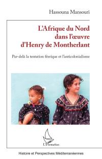 L'Afrique du Nord dans l'oeuvre d'Henry de Montherlant : par-delà la tentation féerique et l'anticolonialisme