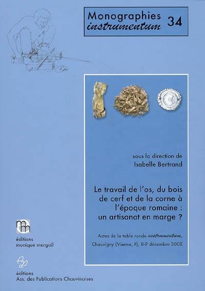 Le travail de l'os, du bois de cerf et de la corne à l'époque romaine : un artisanat en marge ? : actes de la table ronde Instrumentum, Chauvigny, Vienne, France, 8-9 décembre 2005