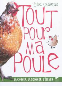 Tout pour ma poule : la choyer, la soigner, l'élever