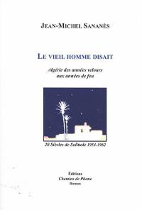 Le vieil homme disait : Algérie des années velours aux années de feu : 20 siècles de solitude 1954-1962