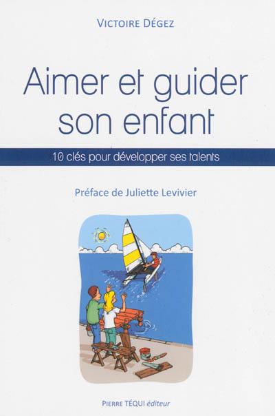 Aimer et guider son enfant : 10 clés pour développer ses talents