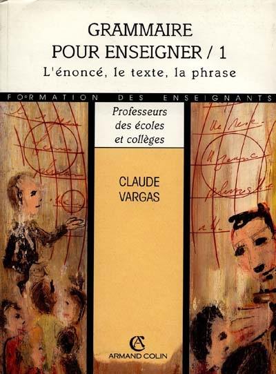 Grammaire pour enseigner : nouvelle approche théorique et didactique. Vol. 1. L'énoncé, le texte, la phrase