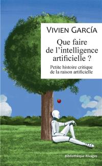 Que faire de l'intelligence artificielle ? : petite histoire critique de la raison artificielle