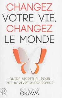 Changez votre vie, changez le monde : guide spirituel pour mieux vivre aujourd'hui