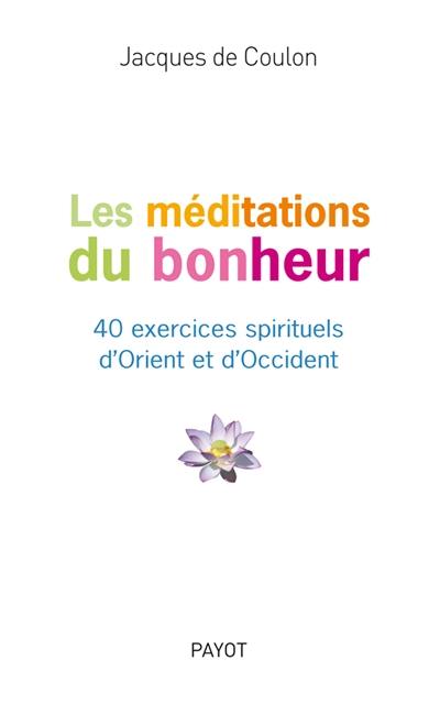 Les méditations du bonheur : 40 exercices spirituels d'Orient et d'Occident