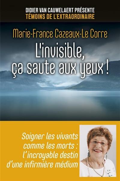 L'invisible, ça saute aux yeux ! : soigner les vivants comme les morts : l'incroyable destin d'une infirmière médium