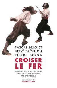 Croiser le fer : violence et culture de l'épée dans la France moderne (XVIe-XVIIIe siècle)