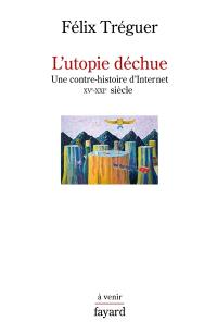 L'utopie déchue : une contre-histoire d'Internet, XVe-XXIe siècle