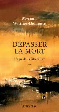 Dépasser la mort, l'agir de la littérature : essai