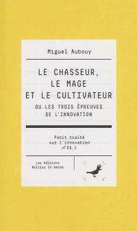 Petit traité sur l'innovation. Vol. Z5.1. Le chasseur, le mage et le cultivateur ou Les trois épreuves de l'innovation