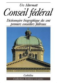 Conseil fédéral : dictionnaire biographique des cent premiers conseillers fédéraux