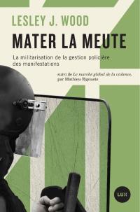 Mater la meute : la militarisation de la gestion policière des manifestations ; Suivi de, Le marché global de la violence