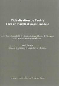 L'idéalisation de l'autre : faire un modèle d'un anti-modèle : actes du 2e colloque SoPHiA, Société, politique, histoire de l'Antiquité tenu à Besançon les 26-28 novembre 2012