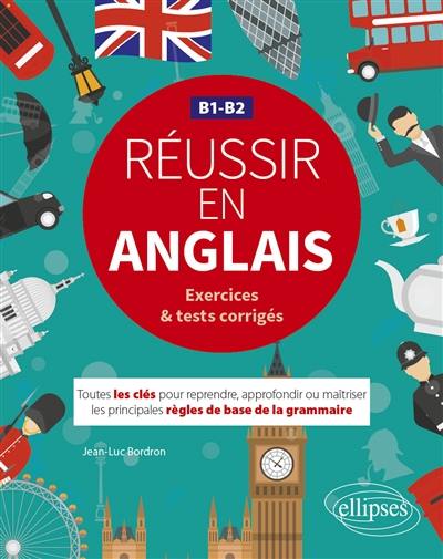 Réussir en anglais, B1-B2 : exercices & tests corrigés : toutes les clés pour reprendre, approfondir ou maîtriser les principales règles de base de la grammaire