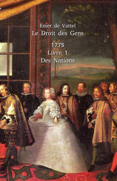 Le droit des gens ou Principes de la loi naturelle appliqués à la conduite & aux affaires des nations & des souverains. Vol. 1. Idée & principes généraux du droit des gens