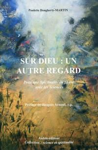 Sur Dieu, un autre regard : pour une spiritualité en phase avec les sciences