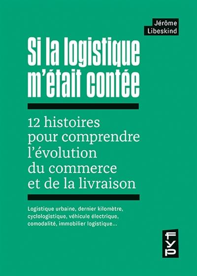 Si la logistique m'était contée : 12 histoires pour comprendre l'évolution du commerce et de la livraison : logistique urbaine, dernier kilomètre, cyclologistique, véhicule électrique, comodalité, immobilier logistique…