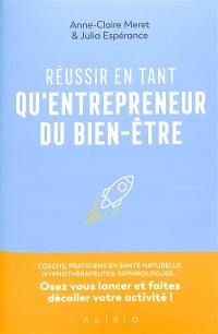 Réussir en tant qu'entrepreneurs du bien-être : coachs, praticiens en santé naturelle, hypnothérapeutes, sophrologues... : osez vous lancer et faites décoller votre activité !