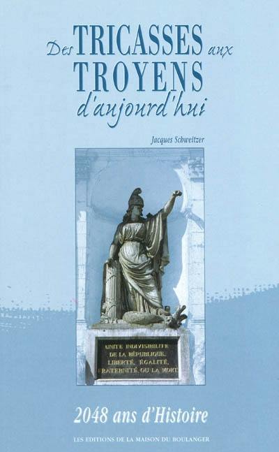 Des Tricasses aux Troyens d'aujourd'hui : 2048 ans d'histoire : les maires de Troyes de -27 à 2000, les institutions municipales de -48 à 2000, histoires de ceux qui ont marqué leur ville