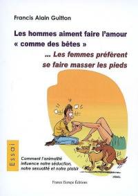 Les hommes aiment faire l'amour comme des bêtes ... les femmes préfèrent se faire masser les pieds : comment l'animalité influence notre séduction, notre sexualité et notre plaisir