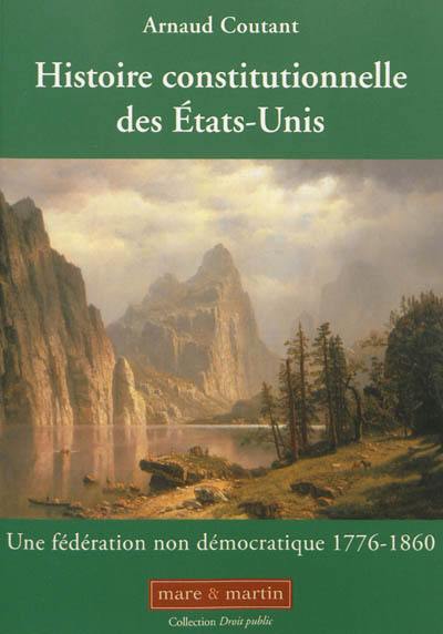 Histoire constitutionnelle des Etats-Unis. Vol. 1. Une fédération non démocratique : 1776-1860