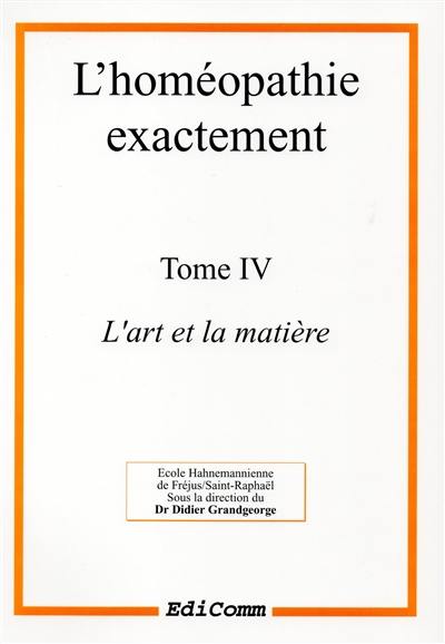 L'homéopathie exactement. Vol. 4. L'art et la matière