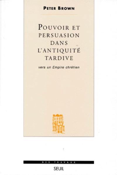 Pouvoir et persuasion dans l'Antiquité tardive : vers un empire chrétien