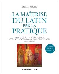 La maîtrise du latin par la pratique : exercices de syntaxe et de style, versions, thèmes grammaticaux et littéraires : avec corrigés