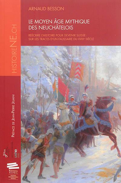 Le Moyen Age mythique des Neuchâtelois : réécrire l'histoire pour devenir suisse : sur les traces d'un faussaire du XVIIIe siècle