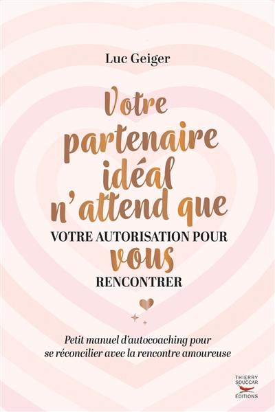 Votre partenaire idéal n'attend que votre autorisation pour vous rencontrer : petit manuel d'autocoaching pour se réconcilier avec la rencontre amoureuse