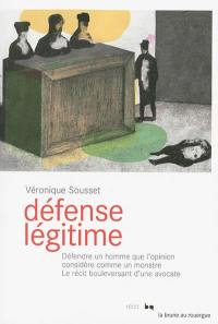 Défense légitime : défendre un homme que l'opinion considère comme un monstre : le récit bouleversant d'une avocate