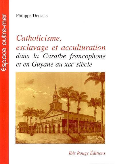 Catholicisme, esclavage et acculturation : dans la Caraïbe francophone et en Guyane au XIXe siècle