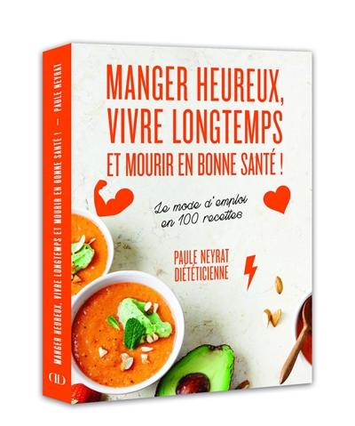 Manger heureux, vivre longtemps et mourir en bonne santé : le mode d'emploi en 100 recettes