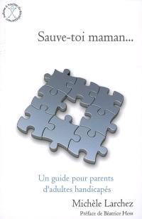 Sauve-toi maman... : un guide pour parents d'adultes handicapés