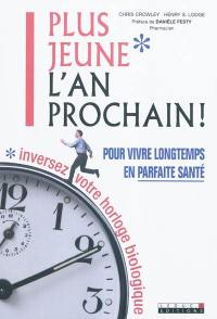 Plus jeune l'an prochain ! : pour vivre longtemps en parfaite santé, inversez votre horloge biologique