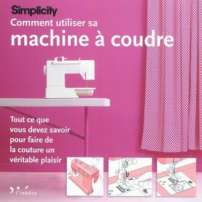 Simplicity : comment utiliser sa machine à coudre : tout ce que vous devez savoir pour faire de la couture un véritable plaisir