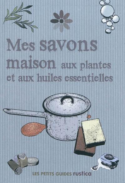 Mes savons maison aux plantes et aux huiles essentielles