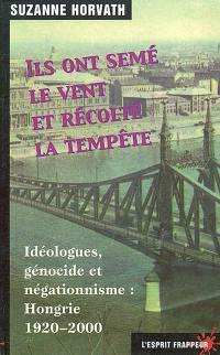 Ils ont semé le vent et récolté la tempête : idéologues, génocide et négationnisme : Hongrie 1920-2000