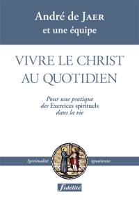 Vivre le Christ au quotidien : pour une pratique des Exercices spirituels dans la vie