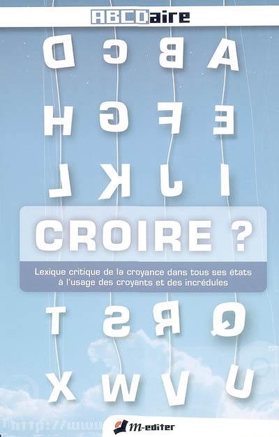 Croire ? : lexique critique de la croyance dans tous ses états à l'usage des croyants et des incrédules