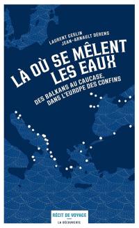 Là où se mêlent les eaux : des Balkans au Caucase, dans l'Europe des confins