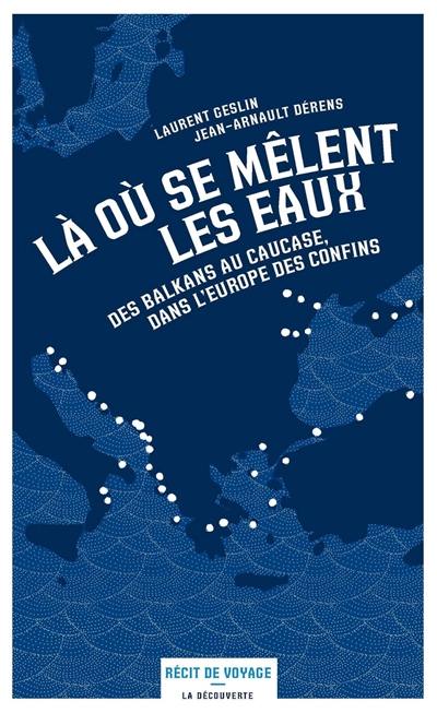 Là où se mêlent les eaux : des Balkans au Caucase, dans l'Europe des confins