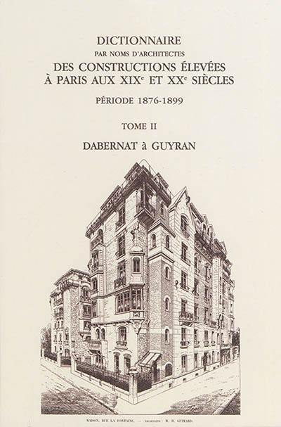 Dictionnaire par noms d'architectes des constructions élevées à Paris aux XIXe et XXe siècles : première série, période 1876-1899. Vol. 2. Dabernat à Guyran : notices 1.341 à 2.440