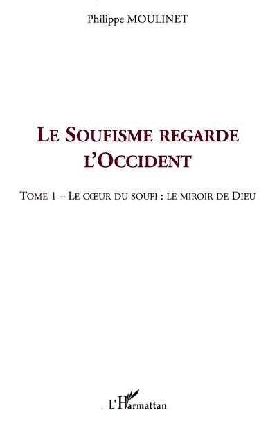 Le soufisme regarde l'Occident. Vol. 1. Le coeur du soufi, le miroir de Dieu