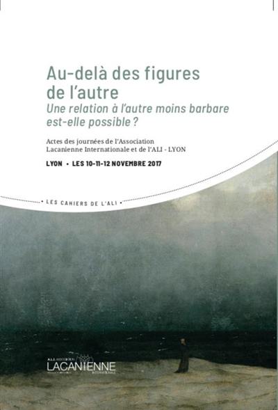 Au-delà des figures de l'autre : une relation à l'autre moins barbare est-elle possible ? : actes des journées de l'Association lacanienne internationale et de l'ALI-Lyon, Lyon, les 10, 11, 12 novembre 2017