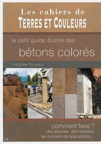 Le petit guide illustré des bétons colorés : comment faire ? des astuces, des recettes, les conseils d'un spécialiste...